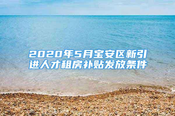 2020年5月寶安區(qū)新引進(jìn)人才租房補貼發(fā)放條件