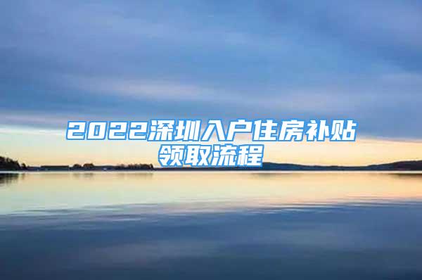 2022深圳入戶住房補(bǔ)貼領(lǐng)取流程