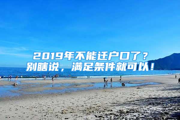 2019年不能遷戶口了？別瞎說，滿足條件就可以！