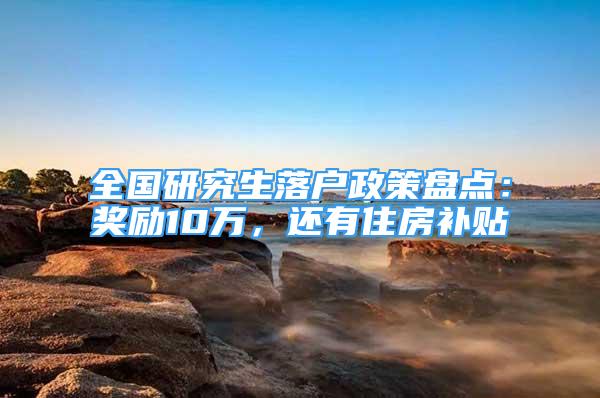 全國研究生落戶政策盤點：獎勵10萬，還有住房補貼