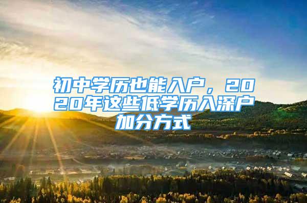 初中學(xué)歷也能入戶，2020年這些低學(xué)歷入深戶加分方式