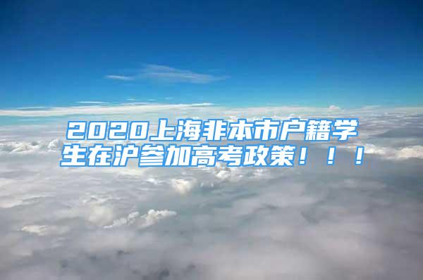 2020上海非本市戶籍學生在滬參加高考政策?。?！