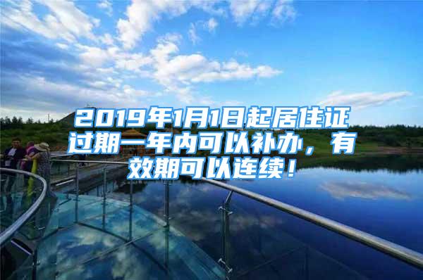 2019年1月1日起居住證過期一年內(nèi)可以補辦，有效期可以連續(xù)！