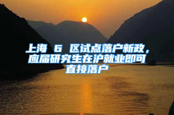 上海 6 區(qū)試點落戶新政，應(yīng)屆研究生在滬就業(yè)即可直接落戶