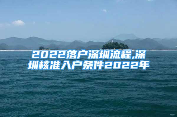 2022落戶深圳流程,深圳核準入戶條件2022年