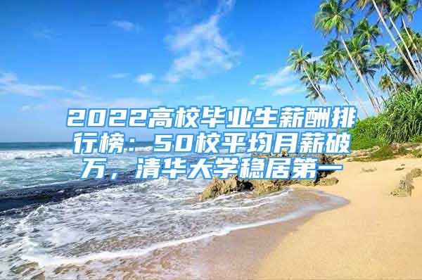 2022高校畢業(yè)生薪酬排行榜：50校平均月薪破萬，清華大學穩(wěn)居第一