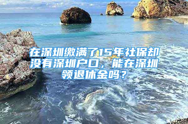 在深圳繳滿(mǎn)了15年社保卻沒(méi)有深圳戶(hù)口，能在深圳領(lǐng)退休金嗎？