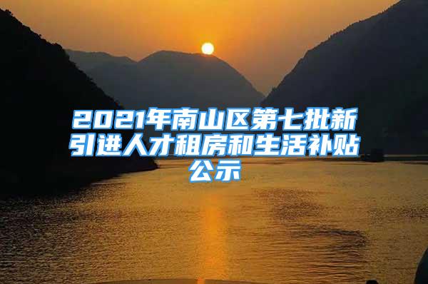 2021年南山區(qū)第七批新引進(jìn)人才租房和生活補(bǔ)貼公示