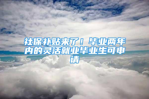 社保補(bǔ)貼來(lái)了！畢業(yè)兩年內(nèi)的靈活就業(yè)畢業(yè)生可申請(qǐng)