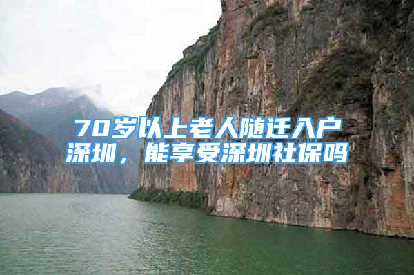 70歲以上老人隨遷入戶(hù)深圳，能享受深圳社保嗎