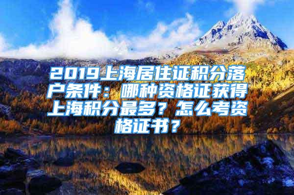 2019上海居住證積分落戶條件：哪種資格證獲得上海積分最多？怎么考資格證書？