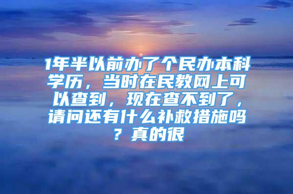 1年半以前辦了個民辦本科學(xué)歷，當(dāng)時在民教網(wǎng)上可以查到，現(xiàn)在查不到了，請問還有什么補(bǔ)救措施嗎？真的很