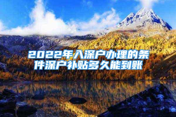 2022年入深戶辦理的條件深戶補(bǔ)貼多久能到賬