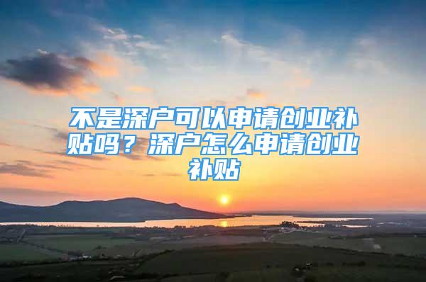 不是深戶可以申請創(chuàng)業(yè)補貼嗎？深戶怎么申請創(chuàng)業(yè)補貼