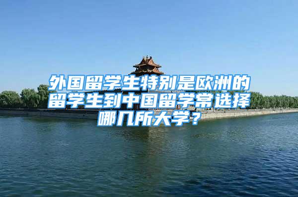 外國留學生特別是歐洲的留學生到中國留學常選擇哪幾所大學？