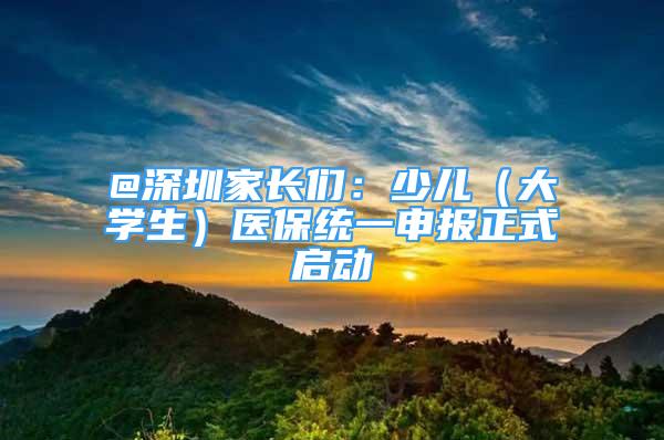 @深圳家長(zhǎng)們：少兒（大學(xué)生）醫(yī)保統(tǒng)一申報(bào)正式啟動(dòng)