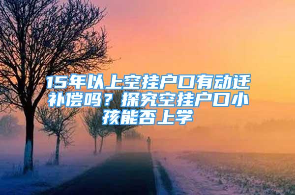 15年以上空掛戶口有動(dòng)遷補(bǔ)償嗎？探究空掛戶口小孩能否上學(xué)