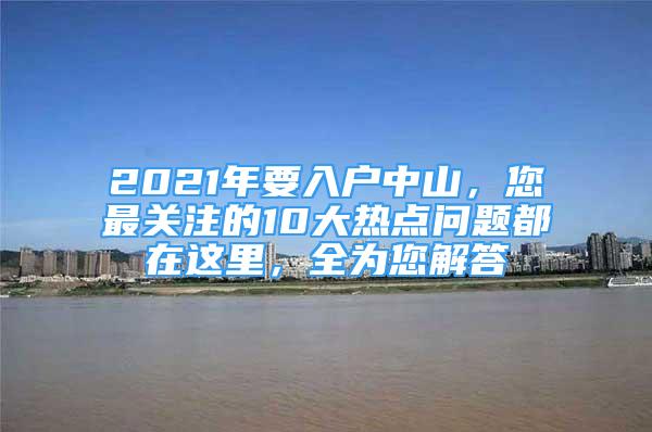 2021年要入戶中山，您最關(guān)注的10大熱點(diǎn)問題都在這里，全為您解答