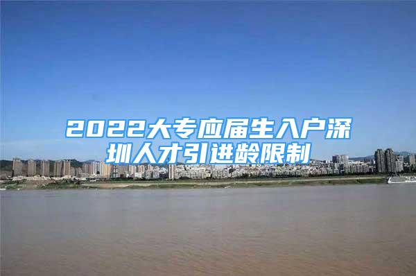 2022大專應(yīng)屆生入戶深圳人才引進(jìn)齡限制