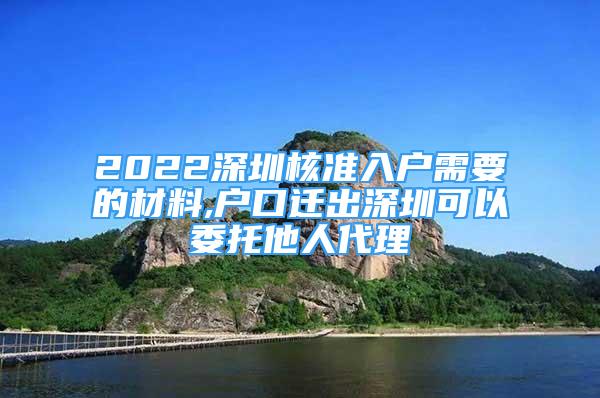 2022深圳核準(zhǔn)入戶需要的材料,戶口遷出深圳可以委托他人代理