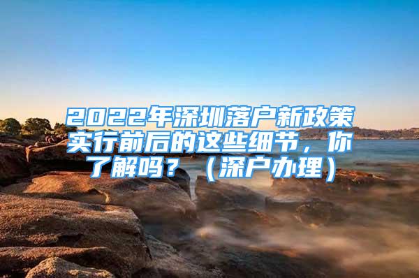 2022年深圳落戶新政策實(shí)行前后的這些細(xì)節(jié)，你了解嗎？（深戶辦理）