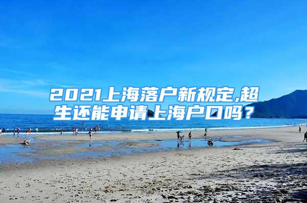 2021上海落戶新規(guī)定,超生還能申請上海戶口嗎？