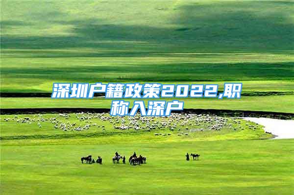 深圳戶籍政策2022,職稱入深戶