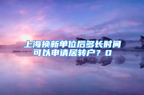 上海換新單位后多長時間可以申請居轉(zhuǎn)戶？0