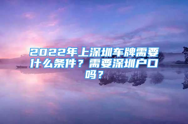 2022年上深圳車牌需要什么條件？需要深圳戶口嗎？