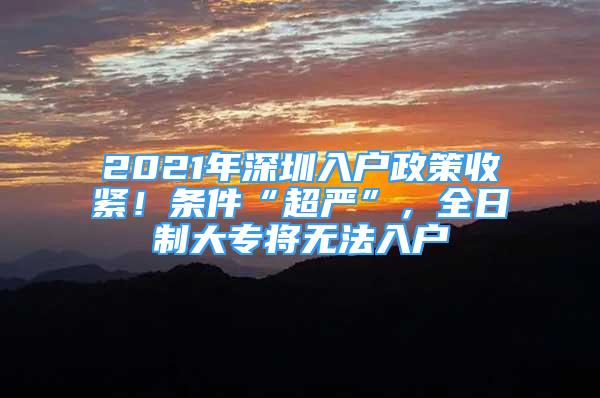 2021年深圳入戶政策收緊！條件“超嚴(yán)”，全日制大專將無法入戶