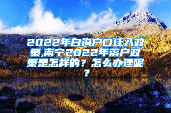 2022年白溝戶口遷入政策,南寧2022年落戶政策是怎樣的？怎么辦理呢？