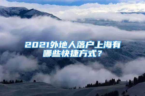 2021外地人落戶(hù)上海有哪些快捷方式？