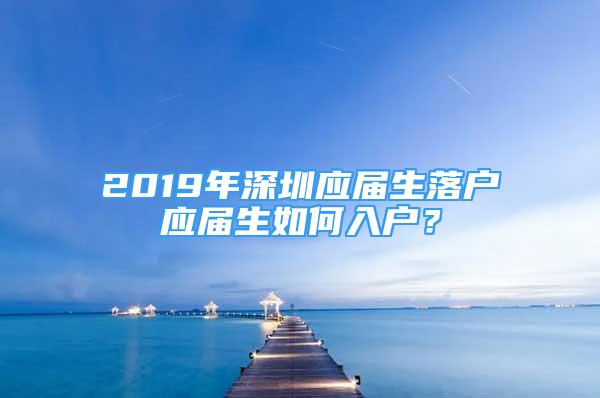 2019年深圳應(yīng)屆生落戶應(yīng)屆生如何入戶？