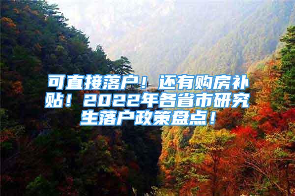 可直接落戶！還有購房補貼！2022年各省市研究生落戶政策盤點！