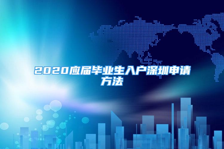 2020應(yīng)屆畢業(yè)生入戶深圳申請方法