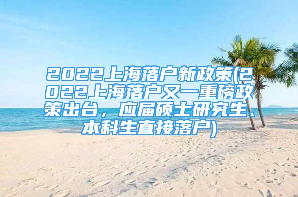 2022上海落戶新政策(2022上海落戶又一重磅政策出臺(tái)，應(yīng)屆碩士研究生、本科生直接落戶)