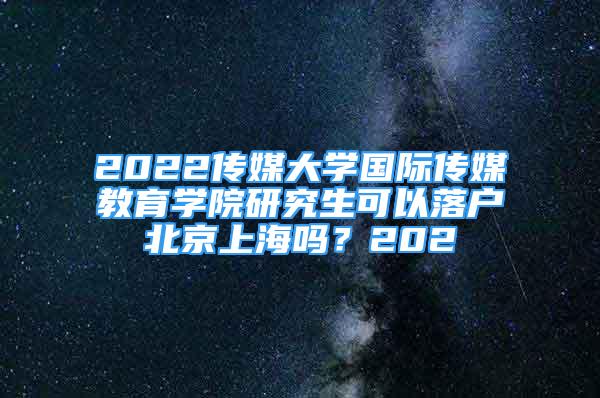 2022傳媒大學(xué)國際傳媒教育學(xué)院研究生可以落戶北京上海嗎？202