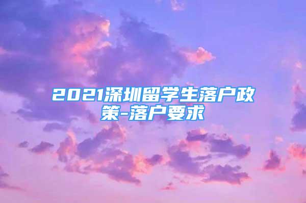 2021深圳留學(xué)生落戶政策-落戶要求