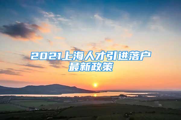 2021上海人才引進落戶最新政策