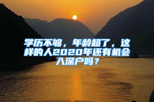 學(xué)歷不夠，年齡超了，這樣的人2020年還有機(jī)會入深戶嗎？