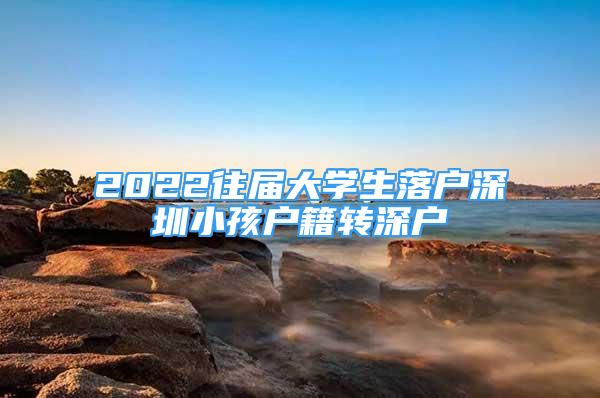 2022往屆大學生落戶深圳小孩戶籍轉(zhuǎn)深戶