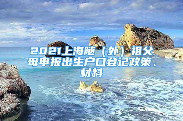 2021上海隨（外）祖父母申報(bào)出生戶口登記政策、材料