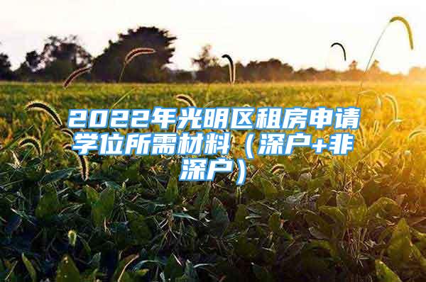 2022年光明區(qū)租房申請(qǐng)學(xué)位所需材料（深戶+非深戶）