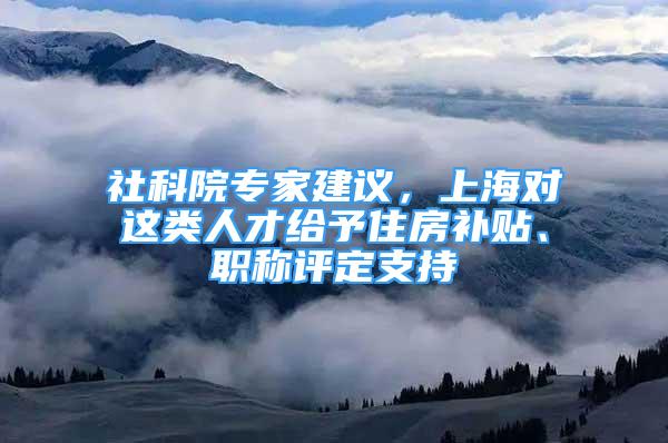 社科院專家建議，上海對這類人才給予住房補(bǔ)貼、職稱評定支持