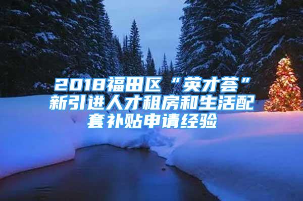 2018福田區(qū)“英才薈”新引進(jìn)人才租房和生活配套補(bǔ)貼申請(qǐng)經(jīng)驗(yàn)