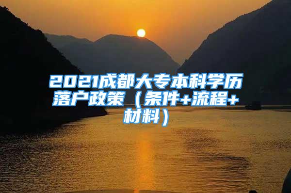 2021成都大專本科學(xué)歷落戶政策（條件+流程+材料）