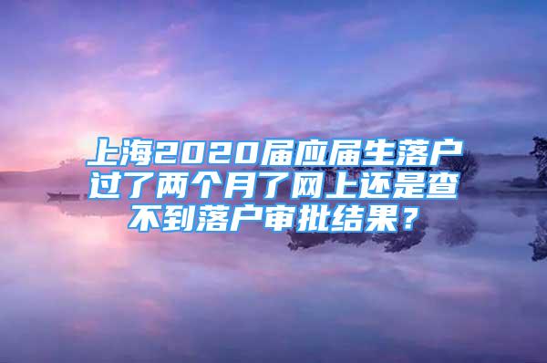 上海2020屆應(yīng)屆生落戶過(guò)了兩個(gè)月了網(wǎng)上還是查不到落戶審批結(jié)果？