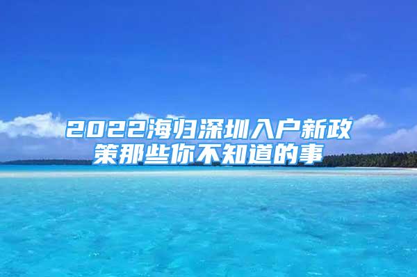 2022海歸深圳入戶新政策那些你不知道的事