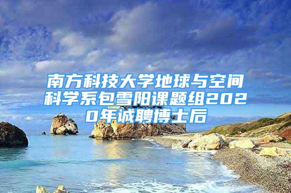 南方科技大學(xué)地球與空間科學(xué)系包雪陽課題組2020年誠聘博士后