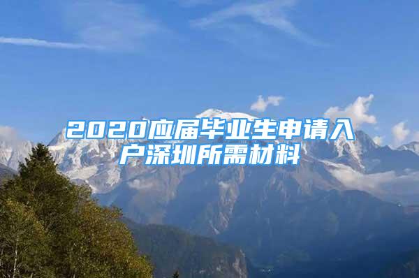 2020應(yīng)屆畢業(yè)生申請入戶深圳所需材料